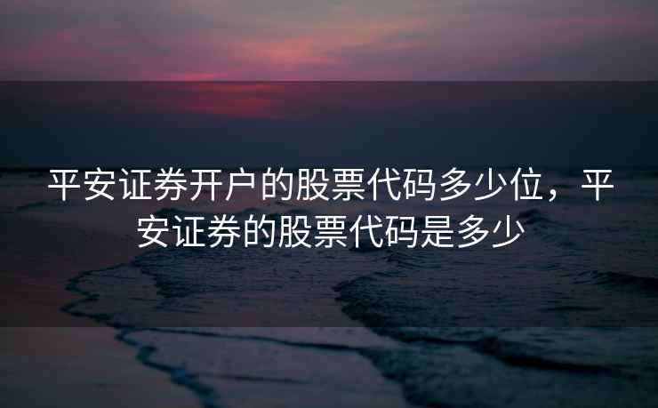 平安证券开户的股票代码多少位，平安证券的股票代码是多少