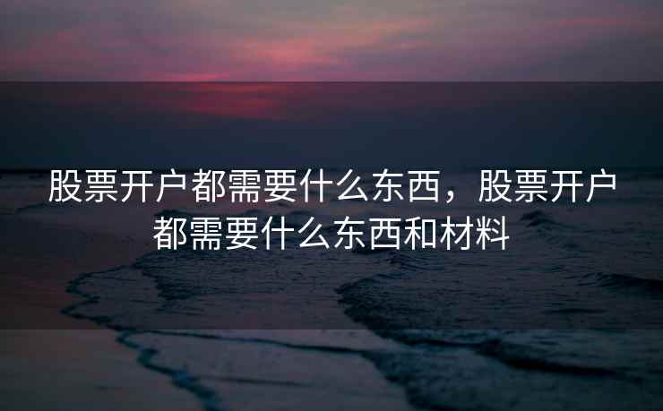 股票开户都需要什么东西，股票开户都需要什么东西和材料