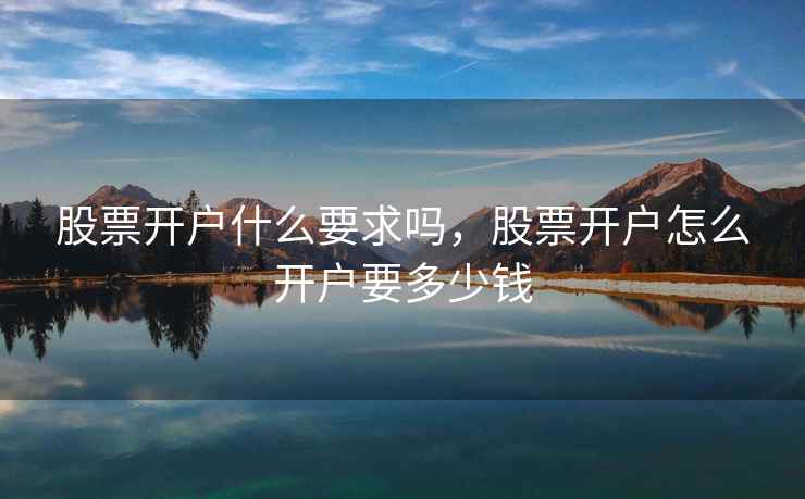 股票开户什么要求吗，股票开户怎么开户要多少钱