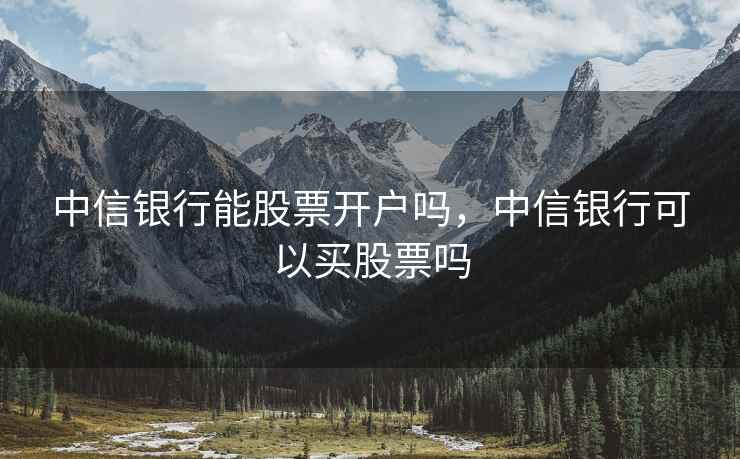 中信银行能股票开户吗，中信银行可以买股票吗