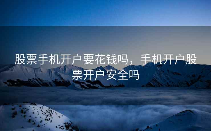 股票手机开户要花钱吗，手机开户股票开户安全吗