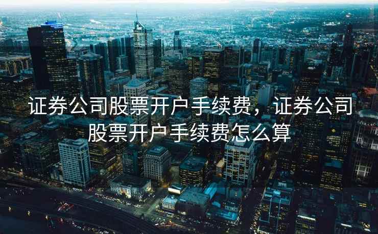 证券公司股票开户手续费，证券公司股票开户手续费怎么算