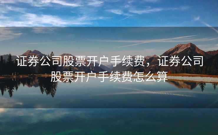 证券公司股票开户手续费，证券公司股票开户手续费怎么算