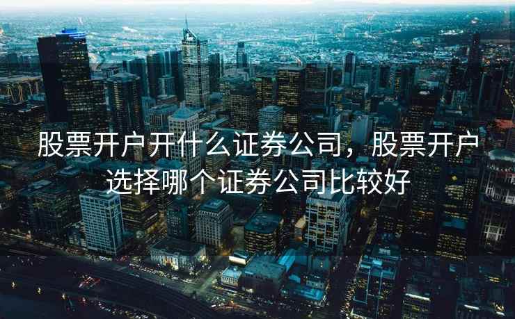 股票开户开什么证券公司，股票开户选择哪个证券公司比较好