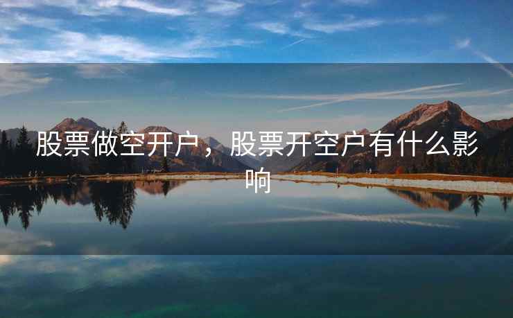 股票做空开户，股票开空户有什么影响