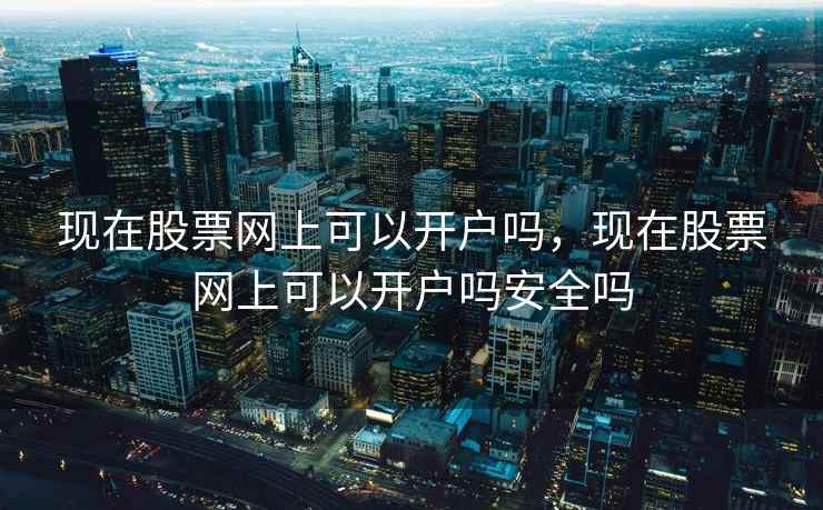 现在股票网上可以开户吗，现在股票网上可以开户吗安全吗