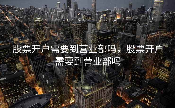 股票开户需要到营业部吗，股票开户需要到营业部吗