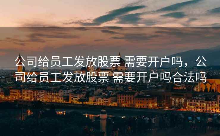 公司给员工发放股票 需要开户吗，公司给员工发放股票 需要开户吗合法吗