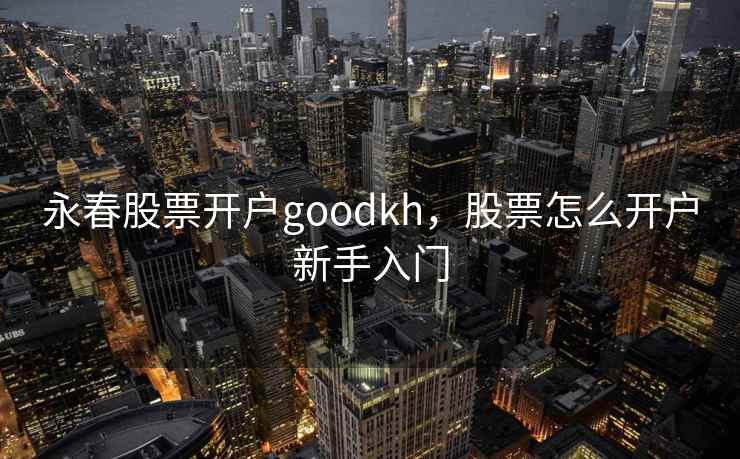 永春股票开户goodkh,股票怎么开户新手入门 永春股票开户goodkh,股票怎么开户新手入门