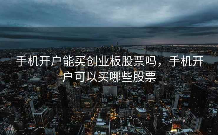 手机开户能买创业板股票吗,手机开户可以买哪些股票 手机开户能买创业板股票吗,手机开户可以买哪些股票