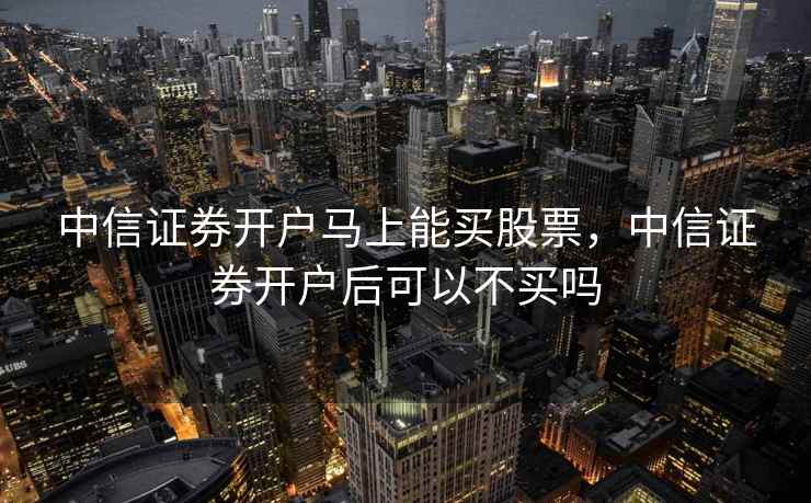 中信证券开户马上能买股票，中信证券开户后可以不买吗