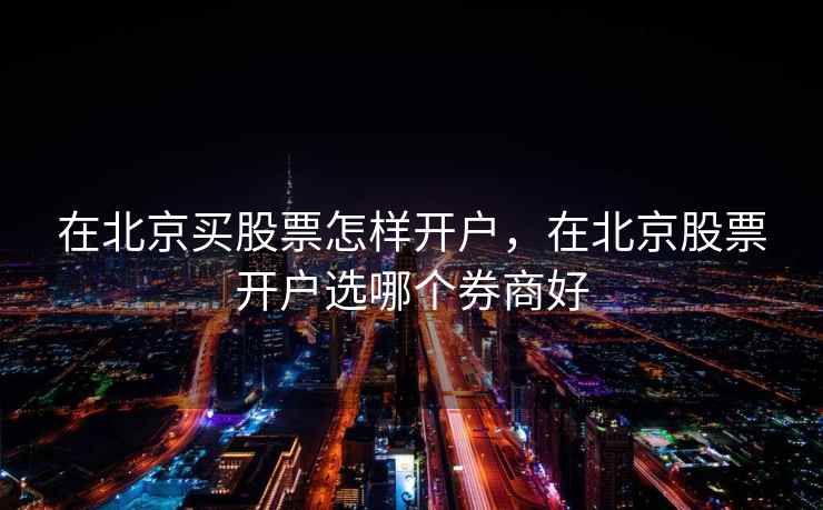 在北京买股票怎样开户，在北京股票开户选哪个券商好