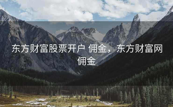 东方财富股票开户 佣金,东方财富网佣金 东方财富股票开户 佣金,东方财富网佣金