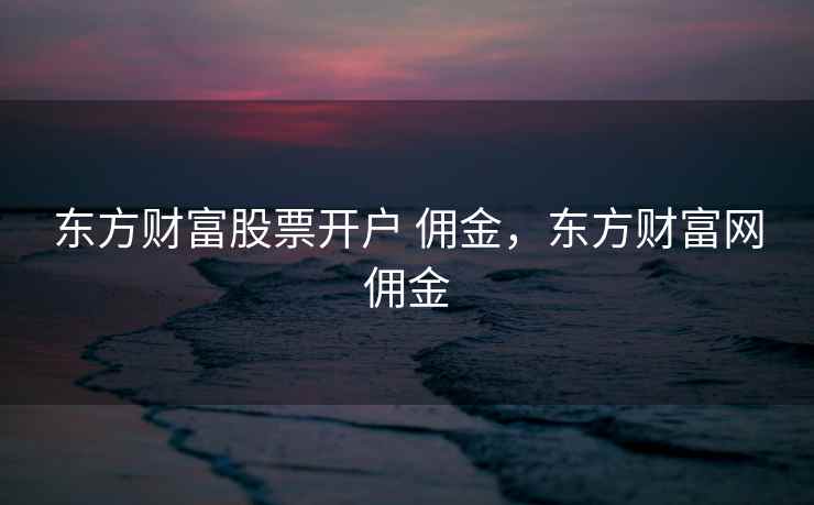 东方财富股票开户 佣金,东方财富网佣金 东方财富股票开户 佣金,东方财富网佣金