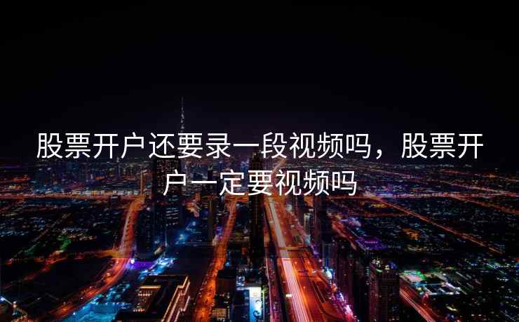 股票开户还要录一段视频吗，股票开户一定要视频吗