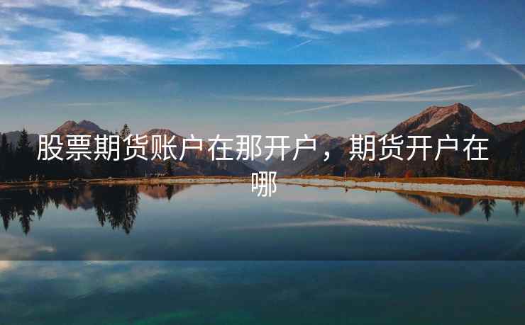 股票期货账户在那开户,期货开户在哪 股票期货账户在那开户,期货开户在哪