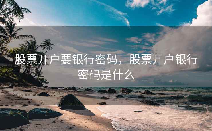 股票开户要银行密码，股票开户银行密码是什么