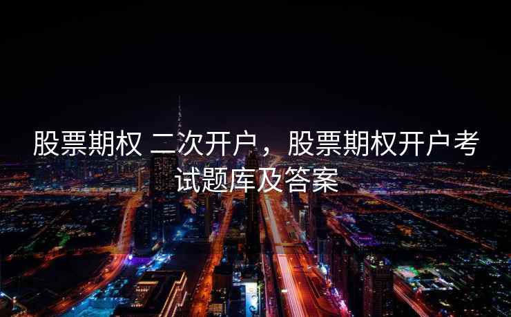 股票期权 二次开户,股票期权开户考试题库及答案 股票期权 二次开户,股票期权开户考试题库及答案