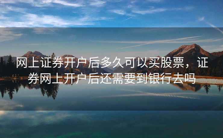 网上证券开户后多久可以买股票，证券网上开户后还需要到银行去吗