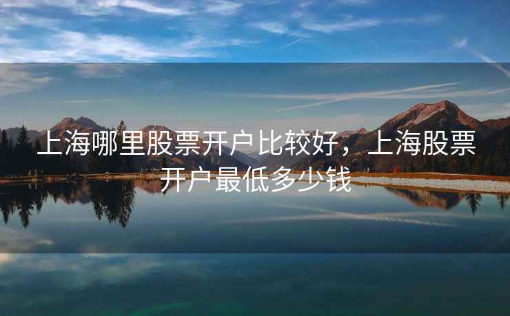 上海哪里股票开户比较好，上海股票开户最低多少钱