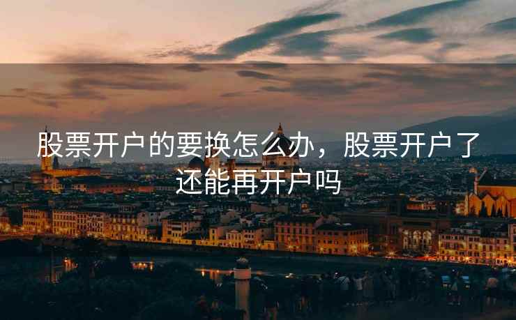 股票开户的要换怎么办，股票开户了还能再开户吗