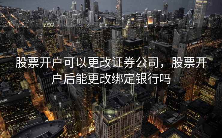 股票开户可以更改证券公司，股票开户后能更改绑定银行吗