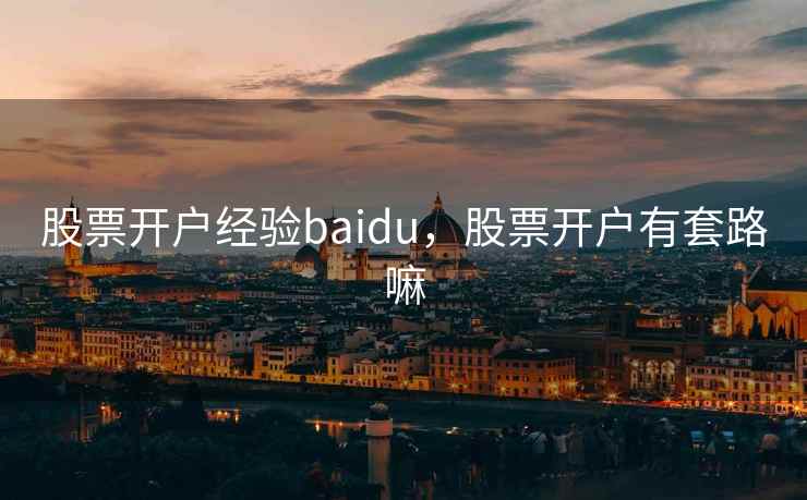股票开户经验baidu，股票开户有套路嘛