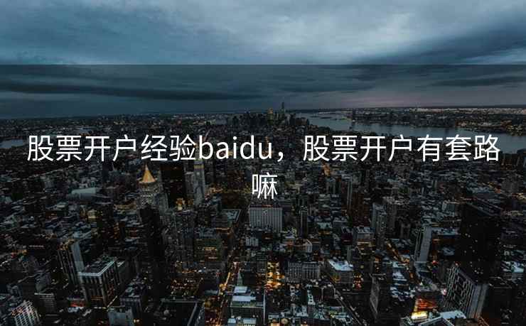 股票开户经验baidu，股票开户有套路嘛