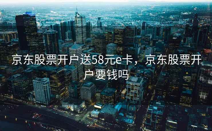 京东股票开户送58元e卡，京东股票开户要钱吗