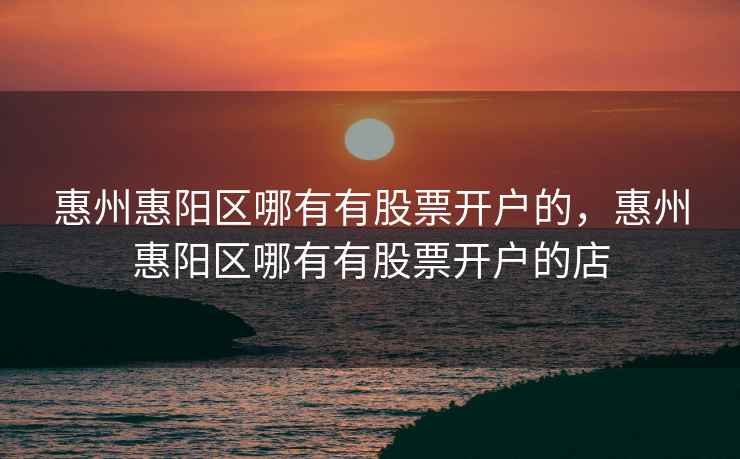 惠州惠阳区哪有有股票开户的，惠州惠阳区哪有有股票开户的店