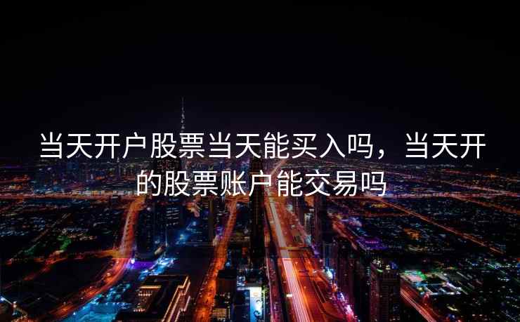 当天开户股票当天能买入吗，当天开的股票账户能交易吗