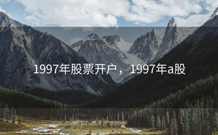 1997年股票开户,1997年a股 1997年股票开户,1997年a股