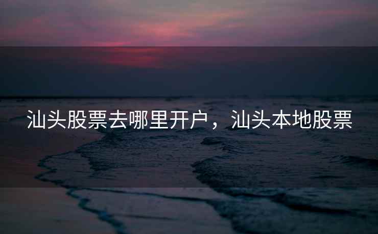 汕头股票去哪里开户，汕头本地股票