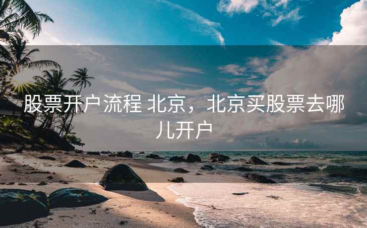 股票开户流程 北京，北京买股票去哪儿开户