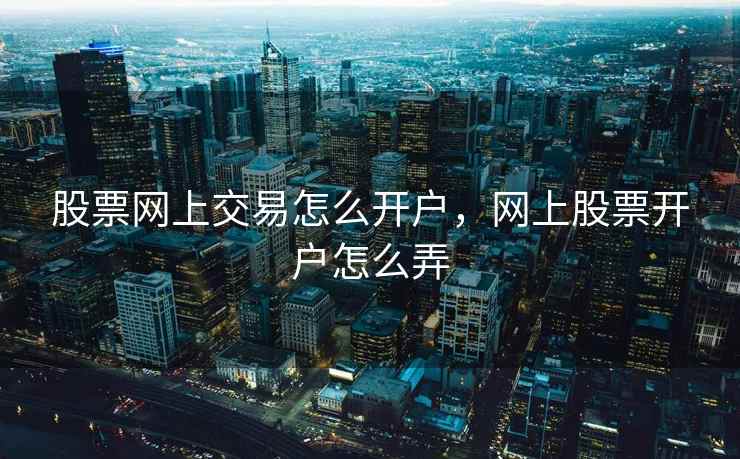 股票网上交易怎么开户，网上股票开户怎么弄