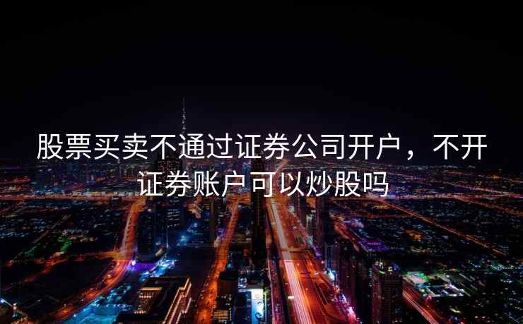 股票买卖不通过证券公司开户，不开证券账户可以炒股吗