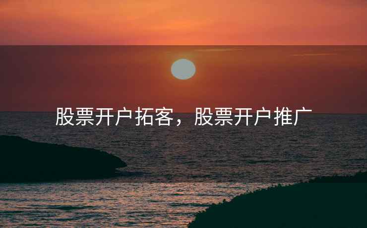 股票开户拓客,股票开户推广 股票开户拓客,股票开户推广