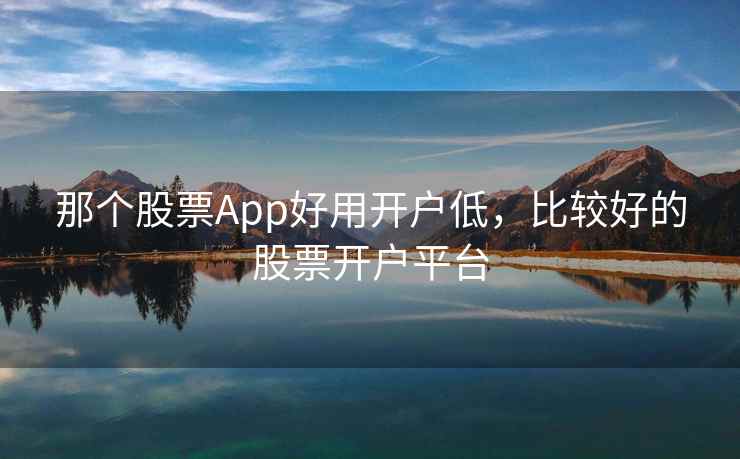 那个股票App好用开户低,比较好的股票开户平台 那个股票App好用开户低,比较好的股票开户平台