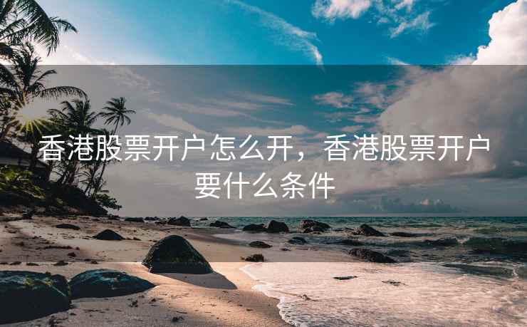 香港股票开户怎么开，香港股票开户要什么条件
