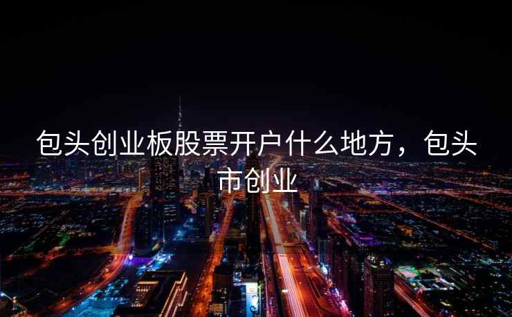 包头创业板股票开户什么地方，包头市创业