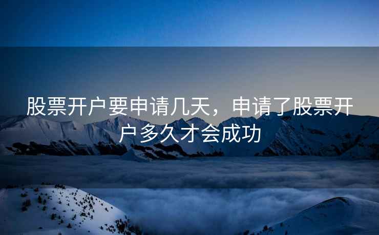 股票开户要申请几天，申请了股票开户多久才会成功