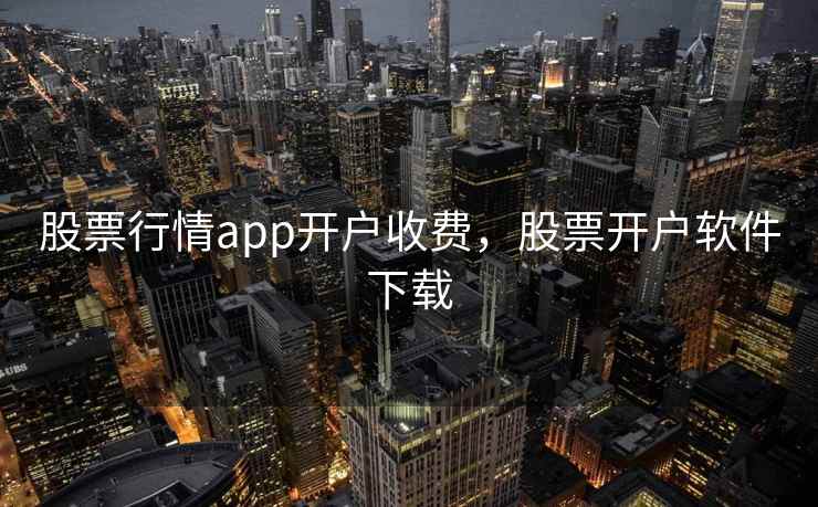 股票行情app开户收费，股票开户软件下载