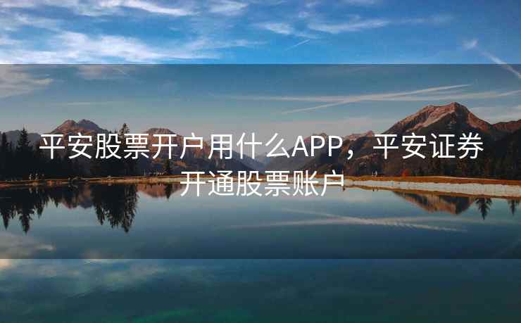 平安股票开户用什么APP,平安证券开通股票账户 平安股票开户用什么APP,平安证券开通股票账户