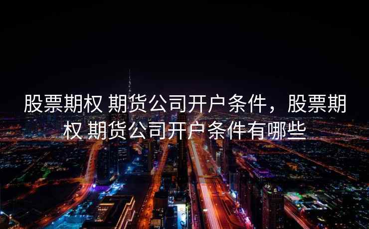 股票期权 期货公司开户条件，股票期权 期货公司开户条件有哪些