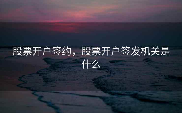 股票开户签约,股票开户签发机关是什么 股票开户签约,股票开户签发机关是什么