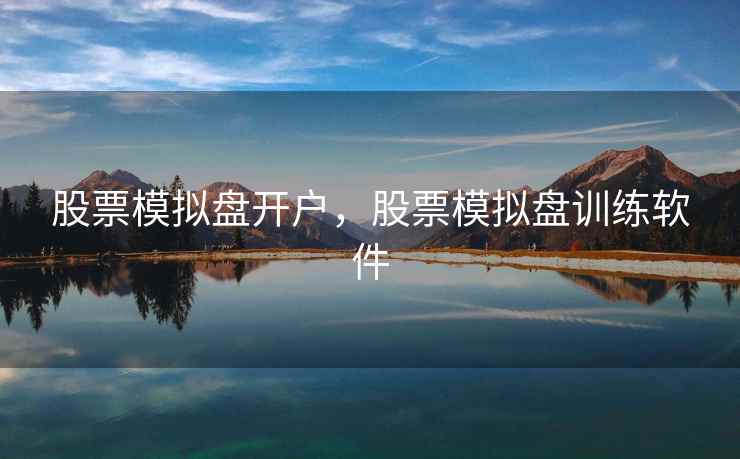 股票模拟盘开户，股票模拟盘训练软件
