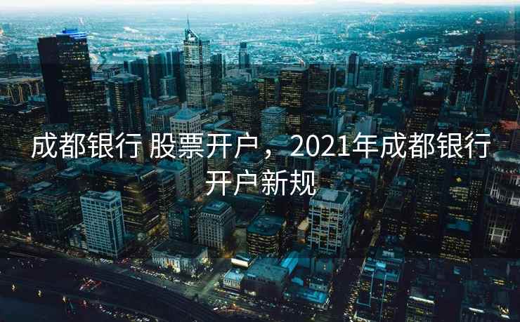 成都银行 股票开户，2021年成都银行开户新规